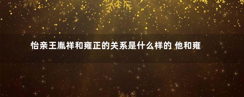 怡亲王胤祥和雍正的关系是什么样的 他和雍正都是累死的